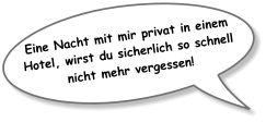 Eine Nacht mit mir privat in einem Hotel, wirst du sicherlich so schnell nicht mehr vergessen!